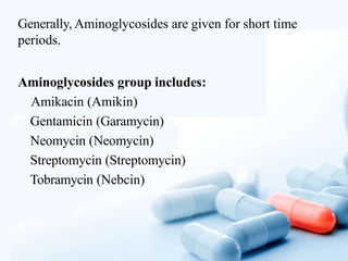 Generally, Aminoglycosides are given for short time
periods.
Aminoglycosides group includes:
Amikacin (Amikin)
Gentamicin (Garamycin)
Neomycin (Neomycin)
Streptomycin (Streptomycin)
Tobramycin (Nebcin)
 