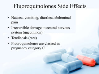 Fluoroquinolones Side Effects
• Nausea, vomiting, diarrhea, abdominal
pain
• Irreversible damage to central nervous
system (uncommon)
• Tendinosis (rare)
• Fluoroquinolones are classed as
pregnancy category C.
 