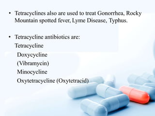 • Tetracyclines also are used to treat Gonorrhea, Rocky
Mountain spotted fever, Lyme Disease, Typhus.
• Tetracycline antibiotics are:
Tetracycline
Doxycycline
(Vibramycin)
Minocycline
Oxytetracycline (Oxytetracid)
 