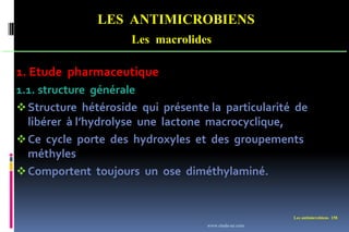 LES ANTIMICROBIENS
Les macrolides
Les antimicrobiens 158
1. Etude pharmaceutique
1.1. structure générale
Structure hétéroside qui présente la particularité de
libérer à l’hydrolyse une lactone macrocyclique,
Ce cycle porte des hydroxyles et des groupements
méthyles
Comportent toujours un ose diméthylaminé.
www.etude-az.com
 