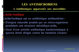 LES ANTIMICROBIENS
1. Antibiotiques apparentés aux macrolides
Les antimicrobiens 186
3. Acide fusidique
L’acide fusidique est un antibiotique antibactérien :
 D’origine naturelle produit par un micro-organisme
possédant une structure stéroidique acide,
 Doué d’une activité antibiotique bactériostatique à
spectre étroit dirigée contre les bactéries à Gram+
www.etude-az.com
 
