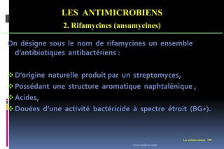 LES ANTIMICROBIENS
2. Rifamycines (ansamycines)
Les antimicrobiens 190
On désigne sous le nom de rifamycines un ensemble
d’antibiotiques antibactériens :
D’origine naturelle produit par un streptomyces,
Possédant une structure aromatique naphtalénique ,
Acides,
Douées d’une activité bactéricide à spectre étroit (BG+).
www.etude-az.com
 