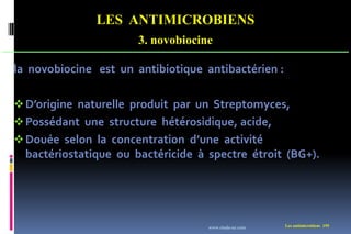 LES ANTIMICROBIENS
3. novobiocine
Les antimicrobiens 195
la novobiocine est un antibiotique antibactérien :
D’origine naturelle produit par un Streptomyces,
Possédant une structure hétérosidique, acide,
Douée selon la concentration d’une activité
bactériostatique ou bactéricide à spectre étroit (BG+).
www.etude-az.com
 