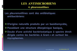 LES ANTIMICROBIENS
4. pleuromutilines
Les antimicrobiens 199
Les pleuromutilines sont des antibiotiques
antibactériens:
D’origine naturelle produits par un basidiomycète,
Possédant une structure diterpénique basique,
Douée d’une activité bactériostatique à spectre étroit
dirigée contre les bactéries à Gram + et surtout les
mycoplasmes.
www.etude-az.com
 