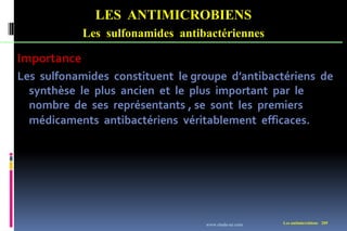 LES ANTIMICROBIENS
Les sulfonamides antibactériennes
Les antimicrobiens 209
Importance
Les sulfonamides constituent le groupe d’antibactériens de
synthèse le plus ancien et le plus important par le
nombre de ses représentants , se sont les premiers
médicaments antibactériens véritablement efficaces.
www.etude-az.com
 