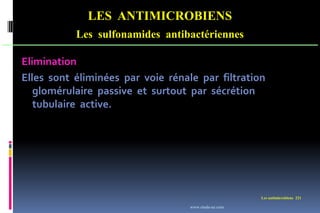 Les antimicrobiens 221
LES ANTIMICROBIENS
Les sulfonamides antibactériennes
Elimination
Elles sont éliminées par voie rénale par filtration
glomérulaire passive et surtout par sécrétion
tubulaire active.
www.etude-az.com
 