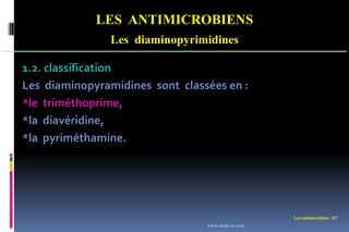 Les antimicrobiens 237
LES ANTIMICROBIENS
Les diaminopyrimidines
1.2. classification
Les diaminopyramidines sont classées en :
*le triméthoprime,
*la diavéridine,
*la pyriméthamine.
www.etude-az.com
 