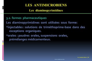 Les antimicrobiens 245
LES ANTIMICROBIENS
Les diaminopyrimidines
3.2. formes pharmaceutiques
Les diaminopyrimidines sont utilisées sous forme:
*injectables : solutions de triméthoprime-base dans des
exceptions organiques.
*orales : poudres orales, suspensions orales,
prémélanges médicamenteux.
www.etude-az.com
 