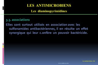 Les antimicrobiens 246
LES ANTIMICROBIENS
Les diaminopyrimidines
3.3. associations
Elles sont surtout utilisés en association avec les
sulfonamides antibactériennes, il en résulte un effet
synergique qui leur c.onfère un pouvoir bactéricide.
www.etude-az.com
 