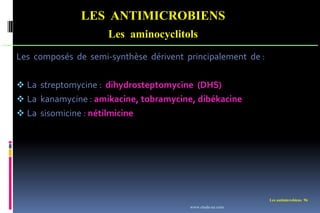 Les antimicrobiens 96
LES ANTIMICROBIENS
Les aminocyclitols
Les composés de semi-synthèse dérivent principalement de :
 La streptomycine : dihydrosteptomycine (DHS)
 La kanamycine : amikacine, tobramycine, dibékacine
 La sisomicine : nétilmicine
www.etude-az.com
 