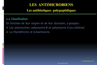 Les antimicrobiens 107
LES ANTIMICROBIENS
Les antibiotiques polypeptidiques
2.2. Classification
En fonction de leur origine et de leur structure ; 2 groupes :
 Les polymyxines : polymyxine B et polymyxine E (ou colistine)
 La thyrothricine et la bacitracine.
www.etude-az.com
 