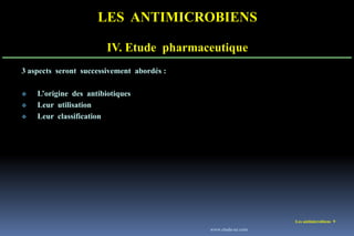 LES ANTIMICROBIENS
IV. Etude pharmaceutique
Les antimicrobiens 9
3 aspects seront successivement abordés :
 L’origine des antibiotiques
 Leur utilisation
 Leur classification
www.etude-az.com
 
