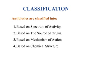 CLASSIFICATION
Antibiotics are classified into:
1.Based on Spectrum of Activity.
2.Based on The Source of Origin.
3.Based on Mechanism of Action
4.Based on Chemical Structure
 