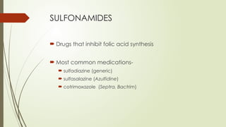 SULFONAMIDES
 Drugs that inhibit folic acid synthesis
 Most common medications-
 sulfadiazine (generic)
 sulfasalazine (Azulfidine)
 cotrimoxazole (Septra, Bactrim)
 