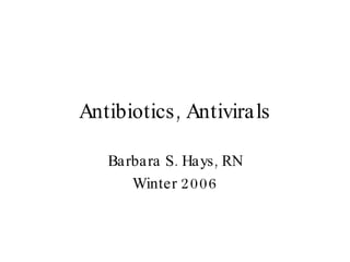 Antibiotics, Antivirals Barbara S. Hays, RN Winter 2006 