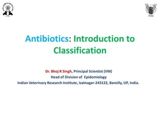 Antibiotics: Introduction to
Classification
Dr. Bhoj R Singh, Principal Scientist (VM)
Head of Division of Epidemiology
Indian Veterinary Research Institute, Izatnagar-243122, Bareilly, UP, India.
 