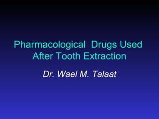 Pharmacological Drugs Used
After Tooth Extraction
Dr. Wael M. Talaat

 