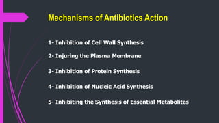 Mechanisms of Antibiotics Action
1- Inhibition of Cell Wall Synthesis
2- Injuring the Plasma Membrane
3- Inhibition of Protein Synthesis
4- Inhibition of Nucleic Acid Synthesis
5- Inhibiting the Synthesis of Essential Metabolites
 