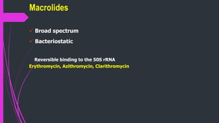  Broad spectrum
 Bacteriostatic
Reversible binding to the 50S rRNA
Erythromycin, Azithromycin, Clarithromycin
Macrolides
 