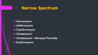 Narrow Spectrum
Vancomycin
Azithromycin
Clarithromycin
Clindamycin
Clindamycin + Benzoyl Peroxide
Erythromycin
 