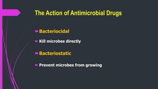 The Action of Antimicrobial Drugs
Bacteriocidal
 Kill microbes directly
Bacteriostatic
 Prevent microbes from growing
 