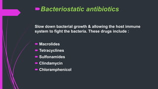 Bacteriostatic antibiotics
Slow down bacterial growth & allowing the host immune
system to fight the bacteria. These drugs include :
 Macrolides
 Tetracyclines
 Sulfonamides
 Clindamycin
 Chloramphenicol
 