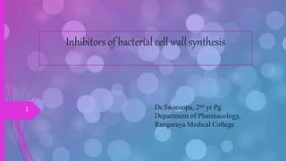 Dr.Swaroopa, 2nd yr Pg
Department of Pharmacology,
Rangaraya Medical College
1
Inhibitors of bacterial cell wall synthesis
 