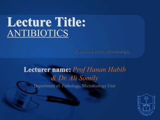 Lecturer name: Prof Hanan Habib
& Dr. Ali Somily
Department of Pathology, Microbiology Unit
Lecture Title:
ANTIBIOTICS
(Foundation Block, Microbiology)
 