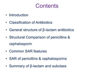 Contents
• Introduction
• Classification of Antibiotics
• General structure of β-lactam antibiotics
• Structural Comparison of penicillins &
cephalosporin
• Common SAR features
• SAR of penicillins & cephalosporins
• Summary of β-lactam and subclass
 