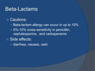 Beta-Lactams
 Cautions:
 Beta-lactam allergy can occur in up to 10%
 5%-10% cross-sensitivity in penicillin,
cephalosporins, and carbapenems
 Side effects:
 diarrhea, nausea, rash
 
