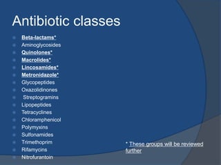 Antibiotic classes
 Beta-lactams*
 Aminoglycosides
 Quinolones*
 Macrolides*
 Lincosamides*
 Metronidazole*
 Glycopeptides
 Oxazolidinones
 Streptogramins
 Lipopeptides
 Tetracyclines
 Chloramphenicol
 Polymyxins
 Sulfonamides
 Trimethoprim
 Rifamycins
 Nitrofurantoin
* These groups will be reviewed
further
 