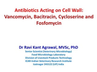 Antibiotics Acting on Cell Wall:
Vancomycin, Bacitracin, Cycloserine and
Fosfomycin
Dr Ravi Kant Agrawal, MVSc, PhD
Senior Scientist (Veterinary Microbiology)
Food Microbiology Laboratory
Division of Livestock Products Technology
ICAR-Indian Veterinary Research Institute
Izatnagar 243122 (UP) India
 