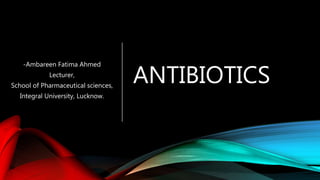 ANTIBIOTICS
-Ambareen Fatima Ahmed
Lecturer,
School of Pharmaceutical sciences,
Integral University, Lucknow.
 
