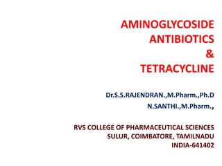 AMINOGLYCOSIDE
ANTIBIOTICS
&
TETRACYCLINE
Dr.S.S.RAJENDRAN.,M.Pharm.,Ph.D
N.SANTHI.,M.Pharm.,
RVS COLLEGE OF PHARMACEUTICAL SCIENCES
SULUR, COIMBATORE, TAMILNADU
INDIA-641402
 