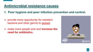 10
Antimicrobial resistance causes
1. Poor hygiene and poor infection prevention and control.
 provide more opportunity for resistant
bacteria and other germs to spread.
 make more people sick and increase the
need for antibiotics.
 