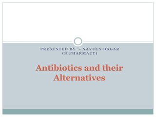 P R E S E N T E D B Y : - N A V E E N D A G A R
( B . P H A R M A C Y )
Antibiotics and their
Alternatives
 