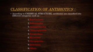 CLASSIFICATION OF ANTIBIOTICS :-
• According to CHEMICAL STRUCTURE, antibiotics are classified into
different categories such as :-
1.Beta-Lactams
2.Sulfonamides
3.Aminoglycosides
4.Chloramphenicol
5.Tetracyclines
6.Macrolides
7.Glycopeptides
8.Quinolones
9.Others
 