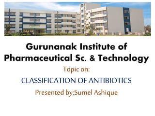 Gurunanak Institute of
Pharmaceutical Sc. & Technology
Topicon:
CLASSIFICATION OF ANTIBIOTICS
Presentedby;SumelAshique
g
 