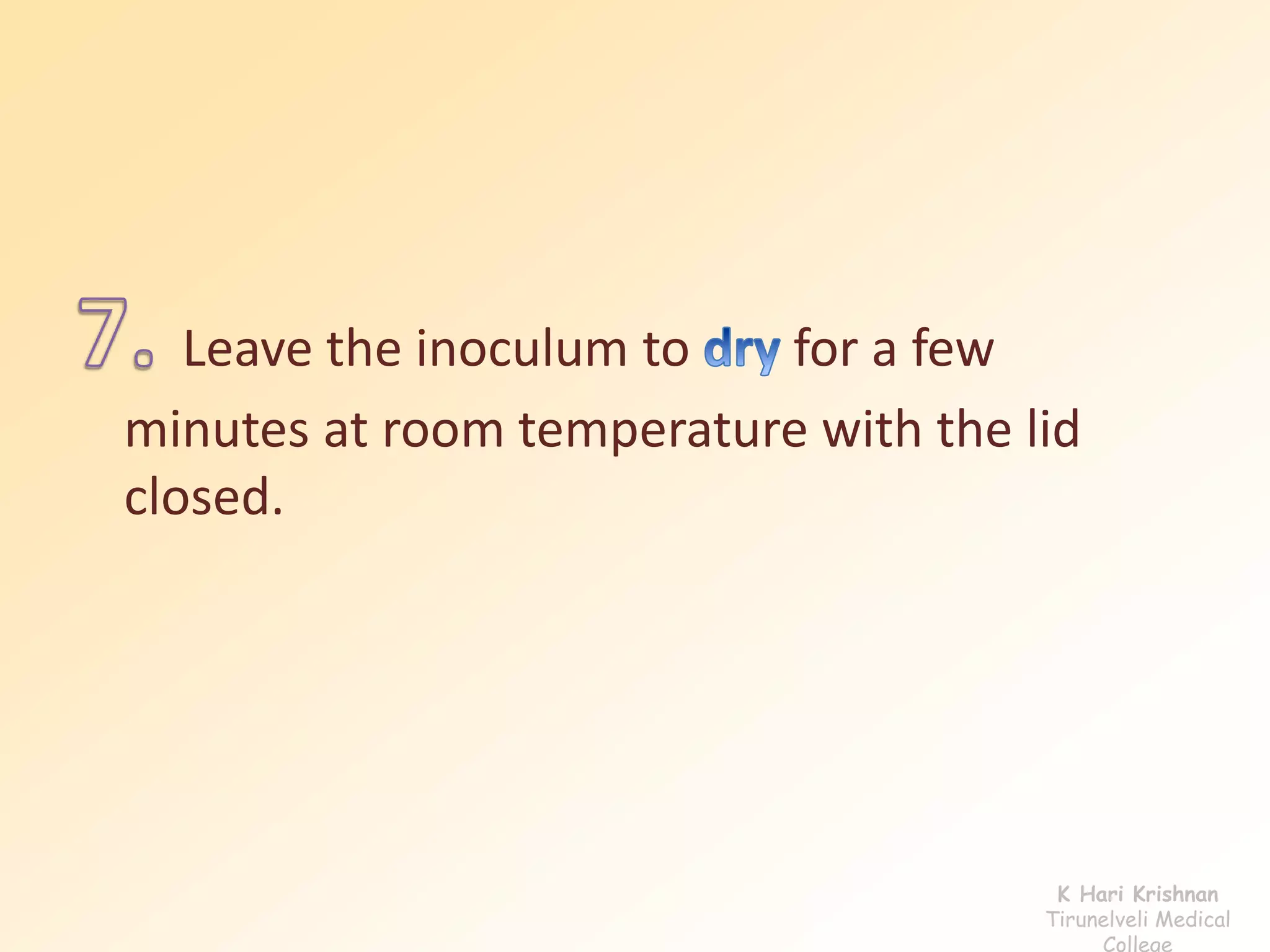 Leave the inoculum to for a few 
minutes at room temperature with the lid 
closed. 
K Hari Krishnan 
Tirunelveli Medical 
College 
 