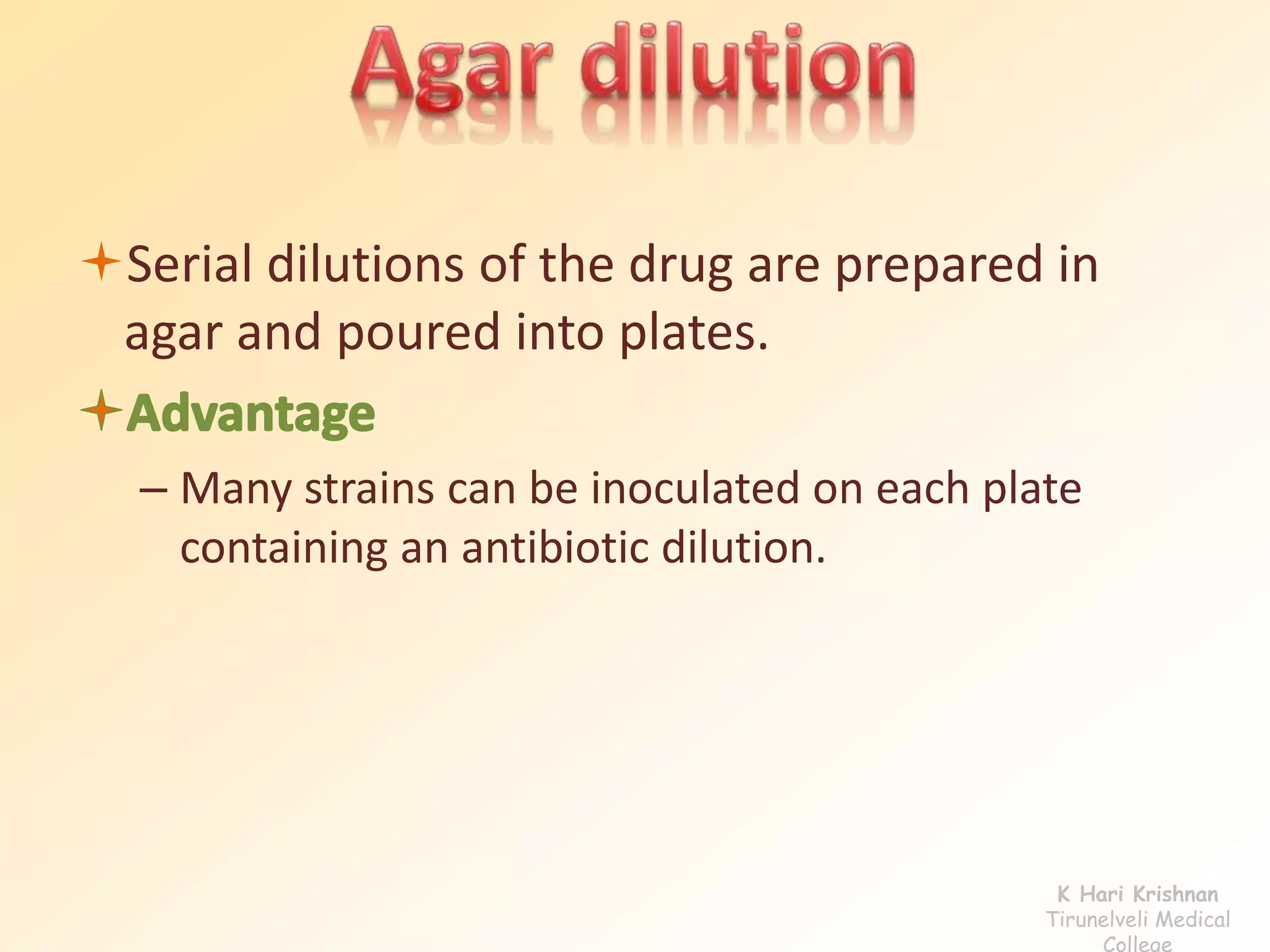 Serial dilutions of the drug are prepared in 
agar and poured into plates. 
– Many strains can be inoculated on each plate 
containing an antibiotic dilution. 
K Hari Krishnan 
Tirunelveli Medical 
College 
 