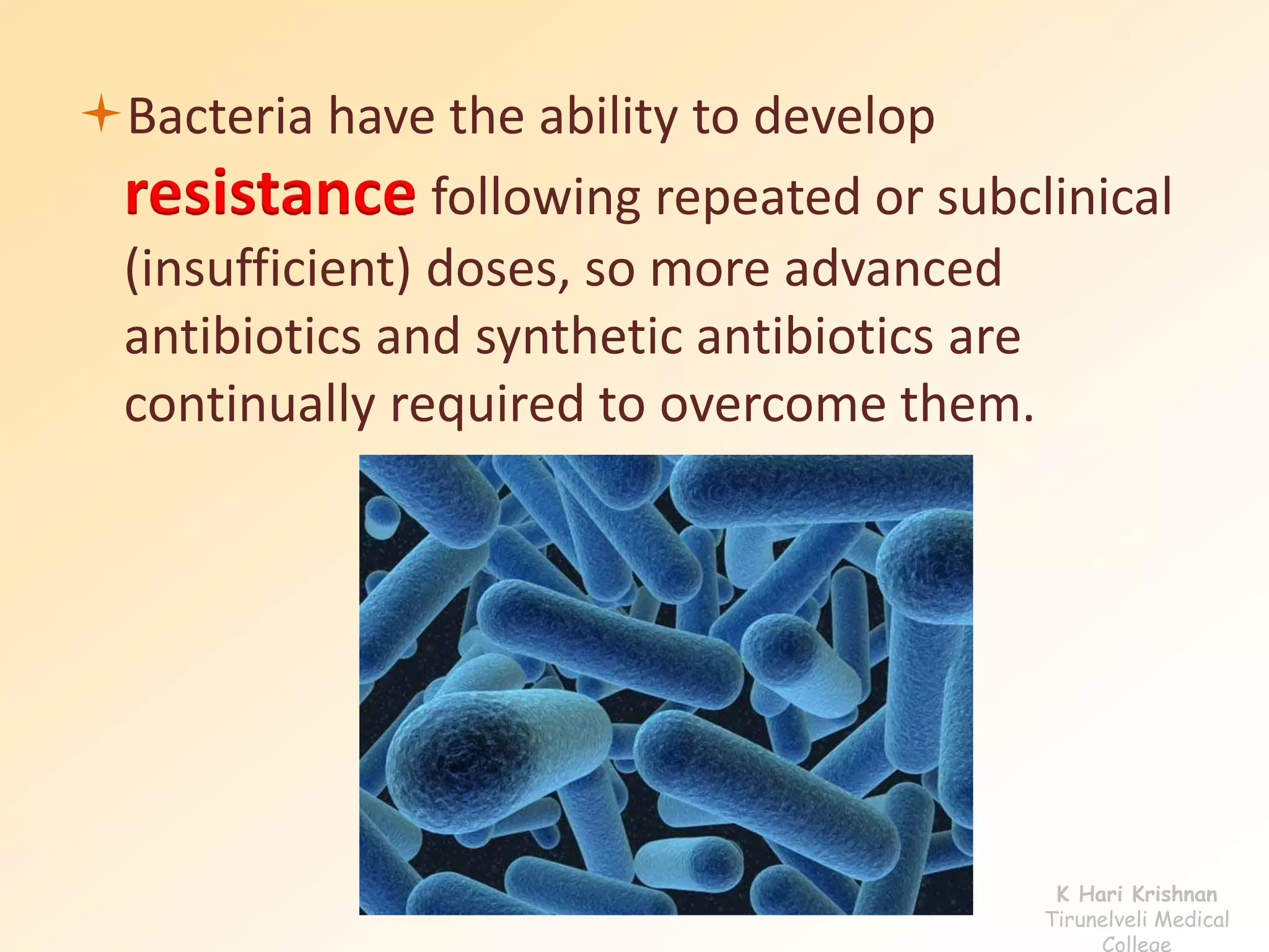 Bacteria have the ability to develop 
resistance following repeated or subclinical 
(insufficient) doses, so more advanced 
antibiotics and synthetic antibiotics are 
continually required to overcome them. 
K Hari Krishnan 
Tirunelveli Medical 
College 
 