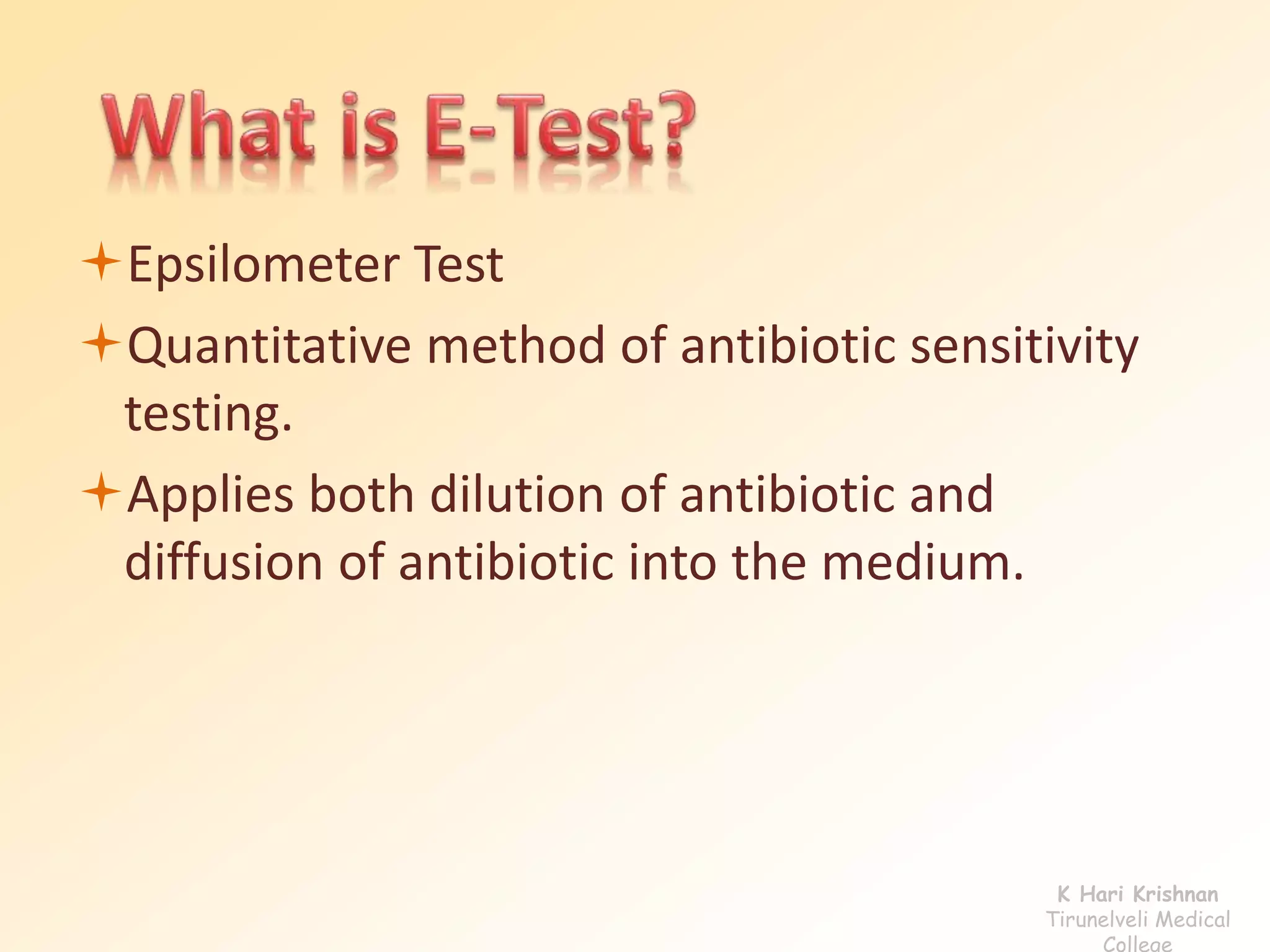 Epsilometer Test 
Quantitative method of antibiotic sensitivity 
testing. 
Applies both dilution of antibiotic and 
diffusion of antibiotic into the medium. 
K Hari Krishnan 
Tirunelveli Medical 
College 
 