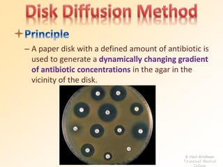 – A paper disk with a defined amount of antibiotic is 
used to generate a dynamically changing gradient 
of antibiotic concentrations in the agar in the 
vicinity of the disk. 
K Hari Krishnan 
Tirunelveli Medical 
College 
 