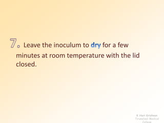 Leave the inoculum to for a few 
minutes at room temperature with the lid 
closed. 
K Hari Krishnan 
Tirunelveli Medical 
College 
 