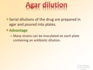 Serial dilutions of the drug are prepared in 
agar and poured into plates. 
– Many strains can be inoculated on each plate 
containing an antibiotic dilution. 
K Hari Krishnan 
Tirunelveli Medical 
College 
 