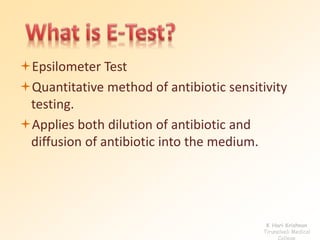 Epsilometer Test 
Quantitative method of antibiotic sensitivity 
testing. 
Applies both dilution of antibiotic and 
diffusion of antibiotic into the medium. 
K Hari Krishnan 
Tirunelveli Medical 
College 
 