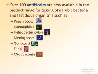 Over 100 are now available in the 
product range for testing of aerobic bacteria 
and fastidious organisms such as 
– Pneumococci 
– Haemophilus 
– Helicobacter pylori 
– Meningococci 
– Gonococci 
– Fungi 
– Mycobacteria 
K Hari Krishnan 
Tirunelveli Medical 
College 
 