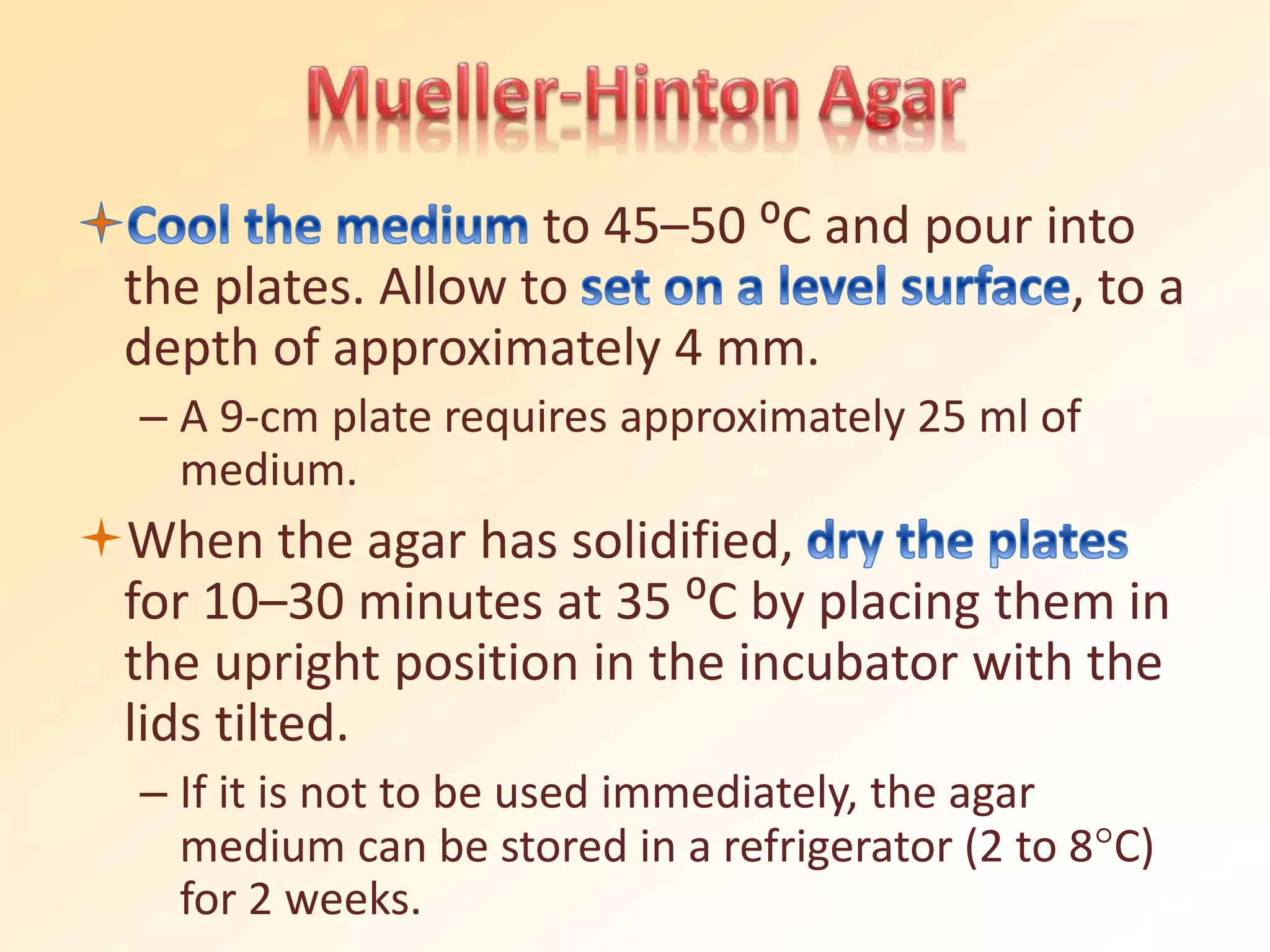 to 45–50 ⁰C and pour into
the plates. Allow to , to a
depth of approximately 4 mm.
– A 9-cm plate requires approximately 25 ml of
medium.
When the agar has solidified,
for 10–30 minutes at 35 ⁰C by placing them in
the upright position in the incubator with the
lids tilted.
– If it is not to be used immediately, the agar
medium can be stored in a refrigerator (2 to 8C)
for 2 weeks.
 