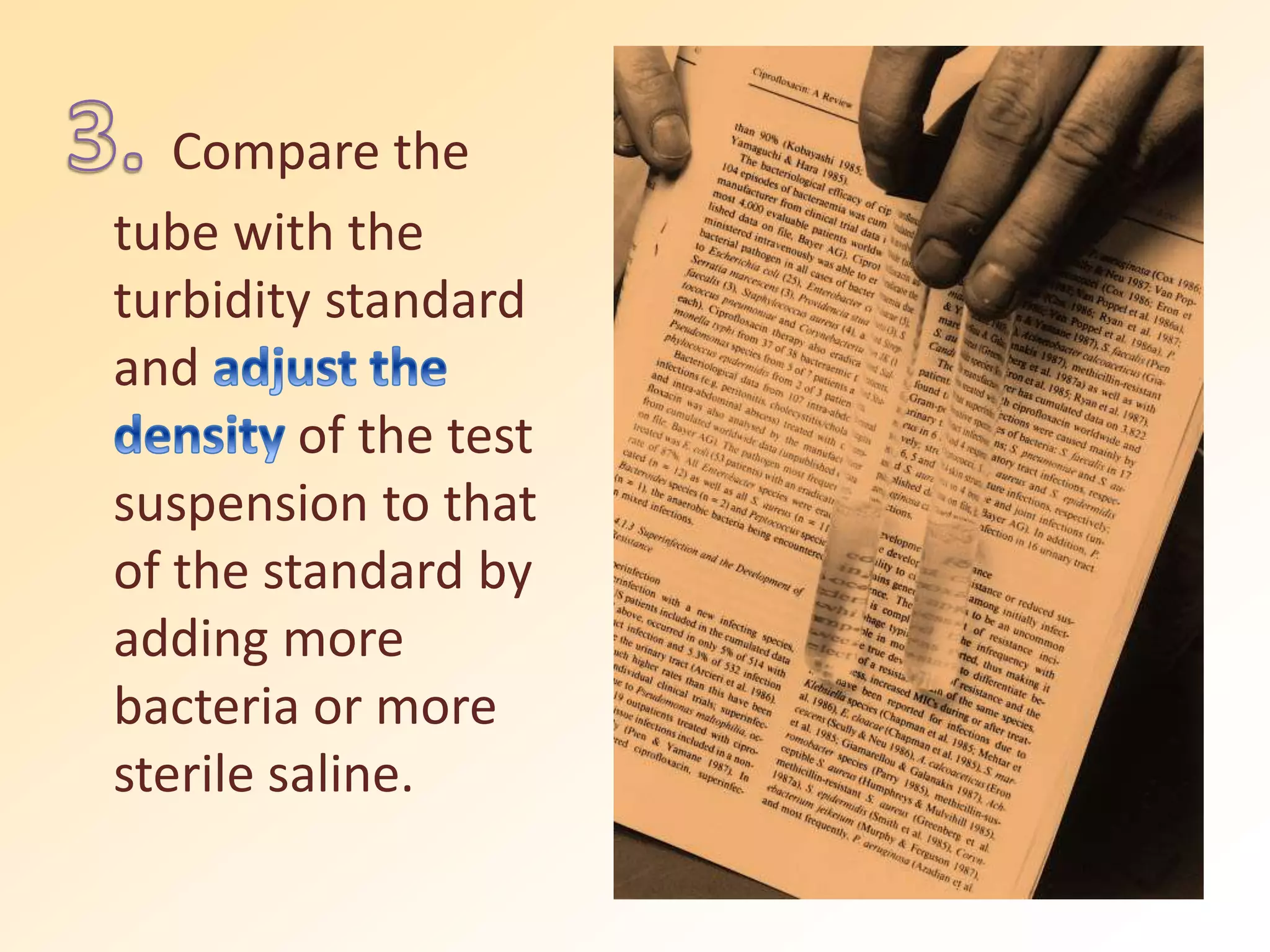 Compare the
tube with the
turbidity standard
and
of the test
suspension to that
of the standard by
adding more
bacteria or more
sterile saline.
 