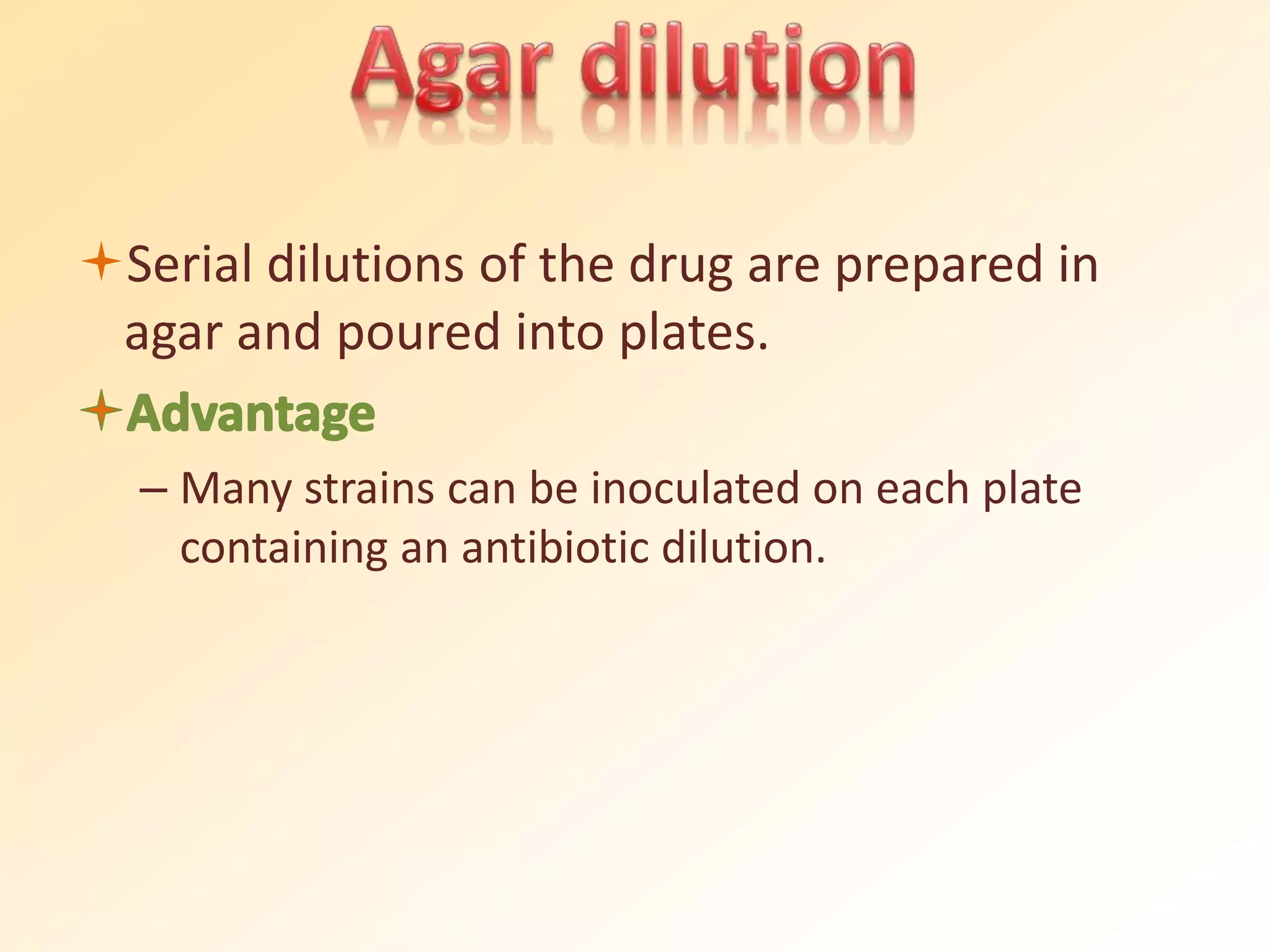 Serial dilutions of the drug are prepared in
agar and poured into plates.
– Many strains can be inoculated on each plate
containing an antibiotic dilution.
 